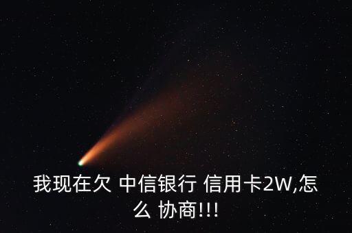 我现在欠 中信银行 信用卡2W,怎么 协商!!!