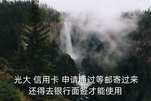  光大 信用卡 申请通过等邮寄过来还得去银行面签才能使用