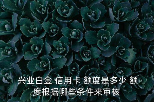  兴业白金 信用卡 额度是多少 额度根据哪些条件来审核