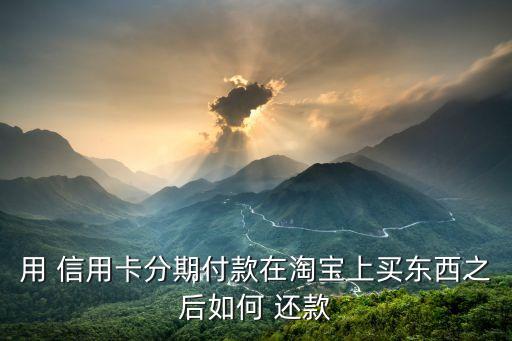 用 信用卡分期付款在淘宝上买东西之后如何 还款