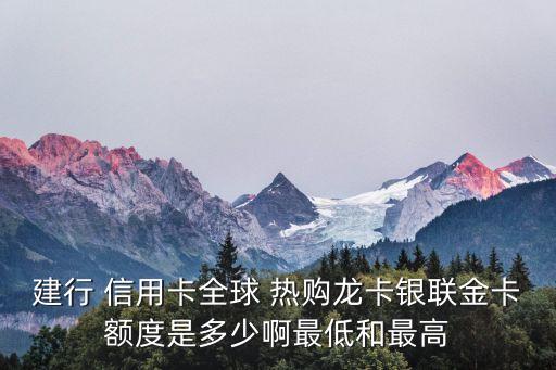 建行 信用卡全球 热购龙卡银联金卡额度是多少啊最低和最高