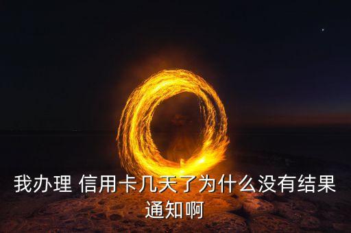 我办理 信用卡几天了为什么没有结果通知啊