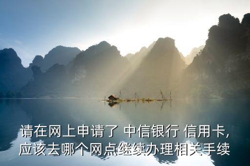 请在网上申请了 中信银行 信用卡,应该去哪个网点继续办理相关手续
