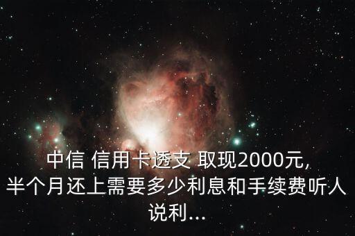 中信 信用卡透支 取现2000元,半个月还上需要多少利息和手续费听人说利...