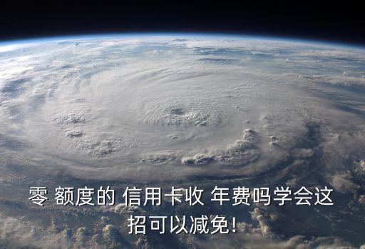 零 额度的 信用卡收 年费吗学会这招可以减免!