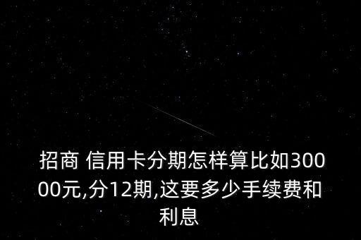  招商 信用卡分期怎样算比如30000元,分12期,这要多少手续费和利息