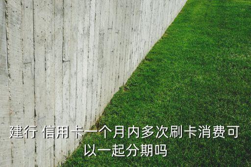 建行 信用卡一个月内多次刷卡消费可以一起分期吗