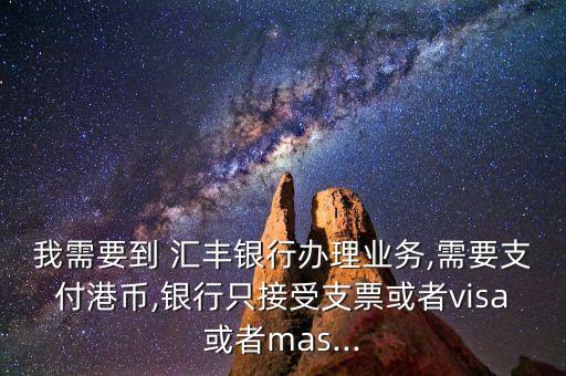 我需要到 汇丰银行办理业务,需要支付港币,银行只接受支票或者visa或者mas...