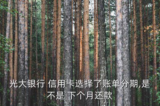 光大银行 信用卡选择了账单分期,是不是 下个月还款