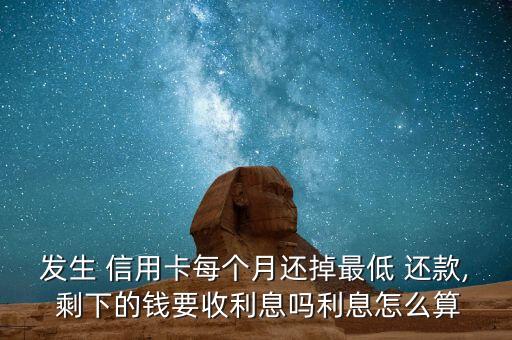 发生 信用卡每个月还掉最低 还款, 剩下的钱要收利息吗利息怎么算