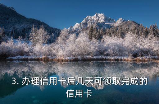 办完信用卡几天下卡，办理信用卡后几天可领取完成的信用卡