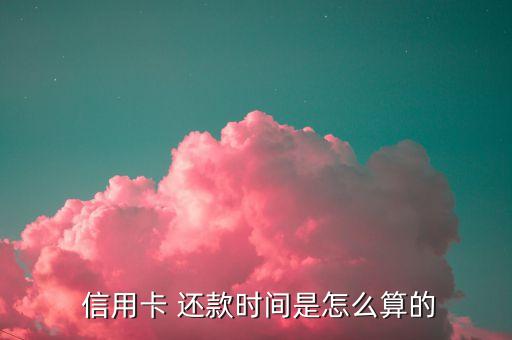  信用卡 还款时间是怎么算的