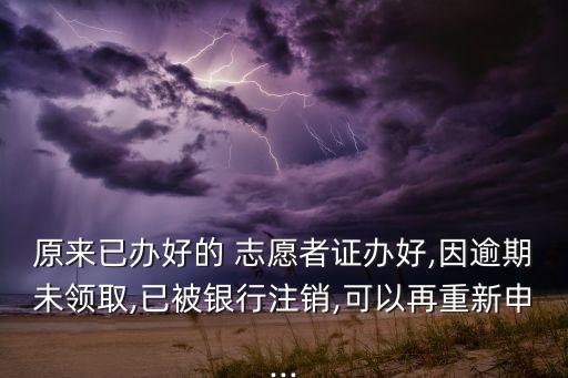 原来已办好的 志愿者证办好,因逾期未领取,已被银行注销,可以再重新申...