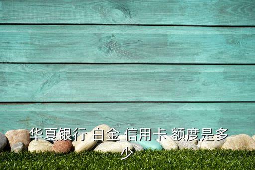  华夏银行 白金 信用卡 额度是多少
