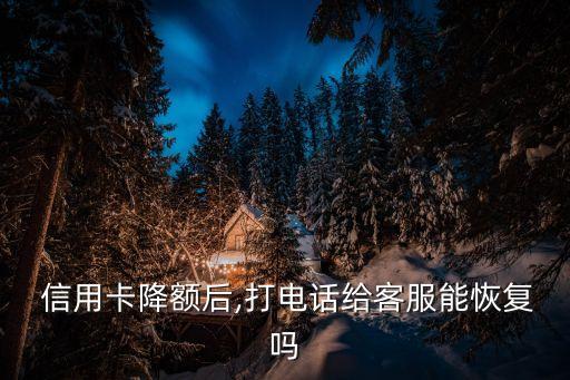  信用卡降额后,打电话给客服能恢复吗