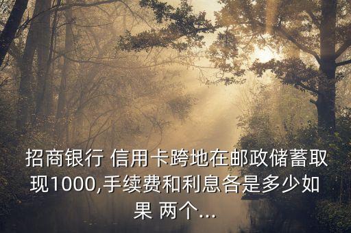  招商银行 信用卡跨地在邮政储蓄取现1000,手续费和利息各是多少如果 两个...