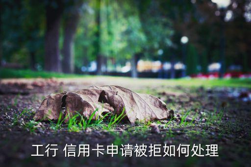 工行 信用卡申请被拒如何处理