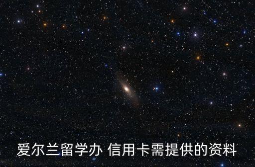 爱尔兰留学办 信用卡需提供的资料