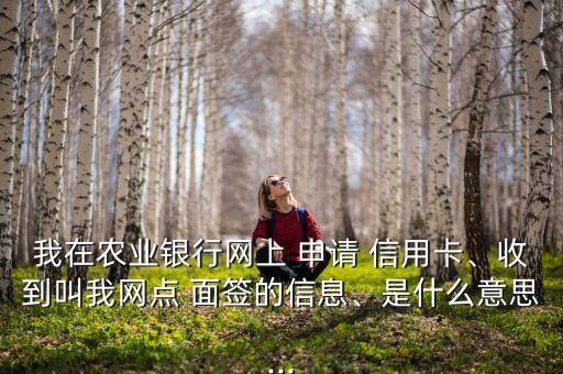我在农业银行网上 申请 信用卡、收到叫我网点 面签的信息、是什么意思...