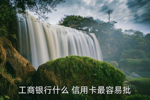 工商银行什么 信用卡最容易批