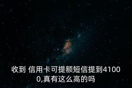 收到 信用卡可提额短信提到41000,真有这么高的吗