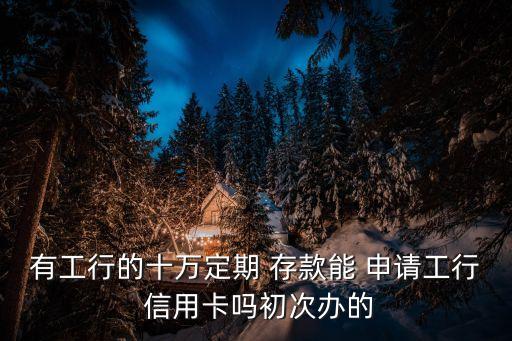 有工行的十万定期 存款能 申请工行 信用卡吗初次办的