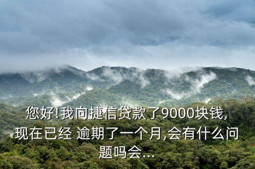 您好!我向捷信贷款了9000块钱,现在已经 逾期了一个月,会有什么问题吗会...