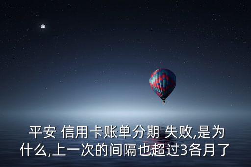  平安 信用卡账单分期 失败,是为什么,上一次的间隔也超过3各月了