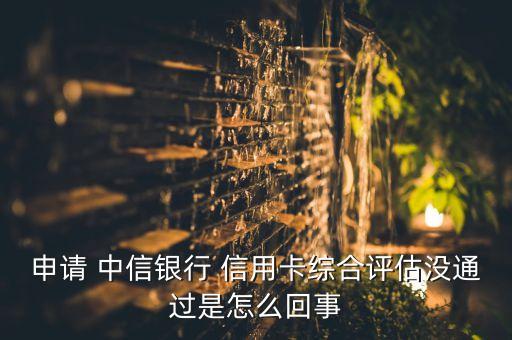 申请 中信银行 信用卡综合评估没通过是怎么回事