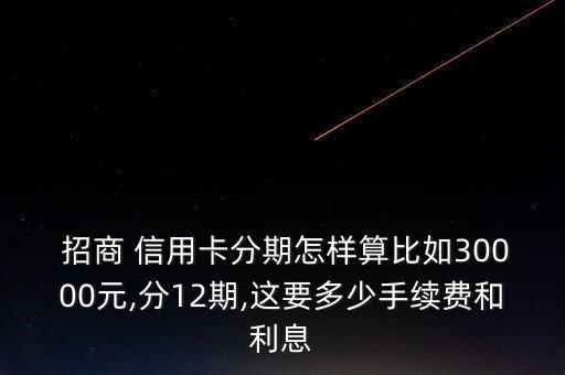  招商 信用卡分期怎样算比如30000元,分12期,这要多少手续费和利息