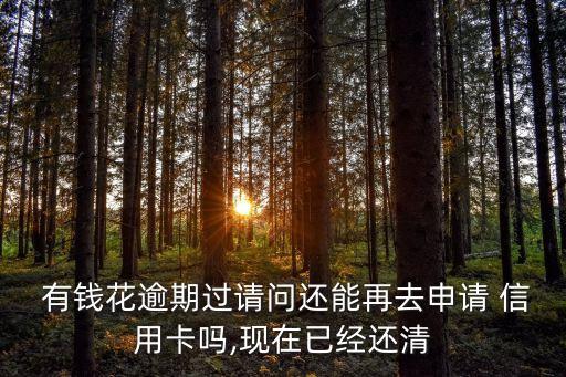  有钱花逾期过请问还能再去申请 信用卡吗,现在已经还清