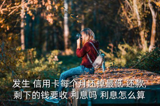 发生 信用卡每个月还掉最低 还款,剩下的钱要收 利息吗 利息怎么算