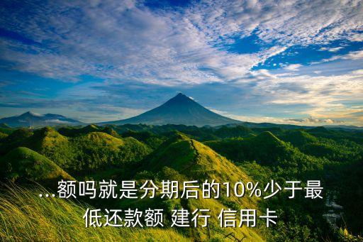...额吗就是分期后的10%少于最低还款额 建行 信用卡