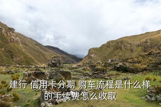 建行 信用卡分期 购车流程是什么样的手续费怎么收取