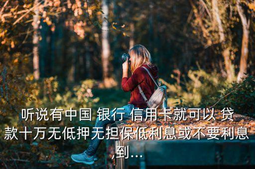 听说有中国 银行 信用卡就可以 贷款十万无低押无担保低利息或不要利息,到...