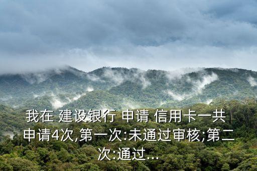 我在 建设银行 申请 信用卡一共 申请4次,第一次:未通过审核;第二次:通过...