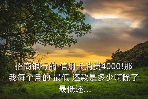 招商银行的 信用卡消费4000!那我每个月的 最低 还款是多少啊除了 最低还...