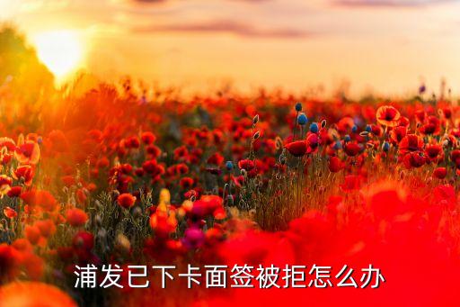 浦发已下卡面签被拒怎么办