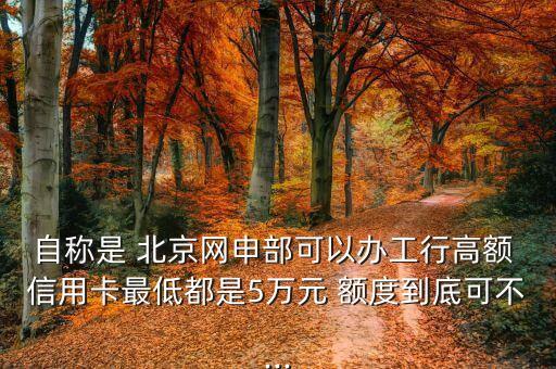 自称是 北京网申部可以办工行高额 信用卡最低都是5万元 额度到底可不...
