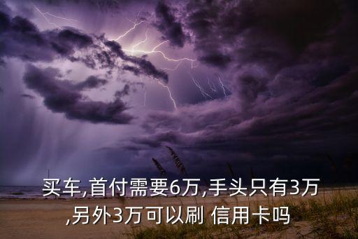  买车,首付需要6万,手头只有3万,另外3万可以刷 信用卡吗