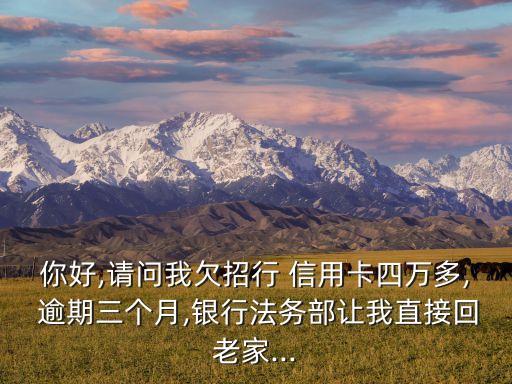 你好,请问我欠招行 信用卡四万多, 逾期三个月,银行法务部让我直接回老家...