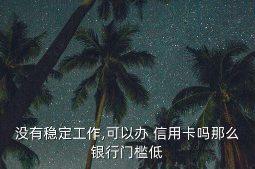 没有稳定工作,可以办 信用卡吗那么银行门槛低
