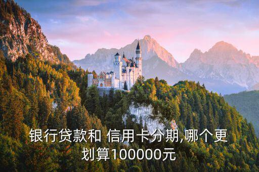  银行贷款和 信用卡分期,哪个更 划算100000元