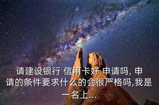 请建设银行 信用卡好 申请吗, 申请的条件要求什么的会很严格吗,我是一名上...