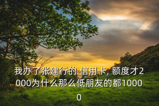 我办了张建行的 信用卡, 额度才2000为什么那么低朋友的都10000