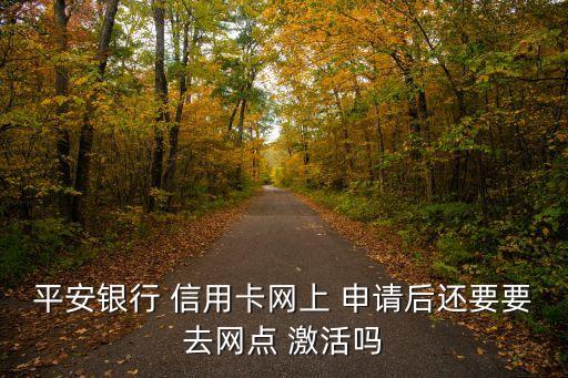 平安银行 信用卡网上 申请后还要要去网点 激活吗