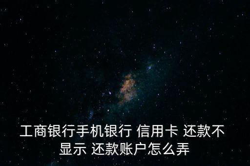 工商银行手机银行 信用卡 还款不 显示 还款账户怎么弄