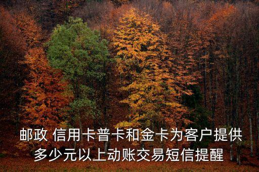  邮政 信用卡普卡和金卡为客户提供多少元以上动账交易短信提醒