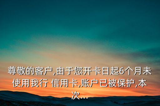 尊敬的客户,由于您开卡日起6个月未使用我行 信用卡,账户已被保护,本次...