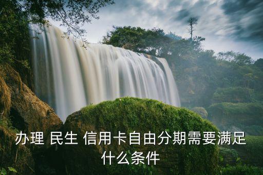 办理 民生 信用卡自由分期需要满足什么条件